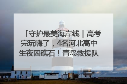 守护最美海岸线｜高考完玩嗨了，4名河北高中生夜困礁石！青岛救援队火速出动救上岸