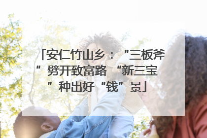 安仁竹山乡：“三板斧”劈开致富路 “新三宝”种出好“钱”景