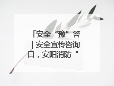 安全“豫”警｜安全宣传咨询日，安阳消防“面对面”讲解普及安全知识