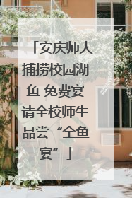 安庆师大捕捞校园湖鱼 免费宴请全校师生品尝“全鱼宴”