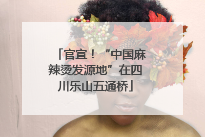 官宣！“中国麻辣烫发源地”在四川乐山五通桥