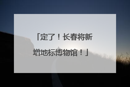 定了！长春将新增地标博物馆！