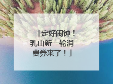 定好闹钟！乳山新一轮消费券来了！