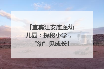宜宾江安底蓬幼儿园：探秘小学，“幼”见成长