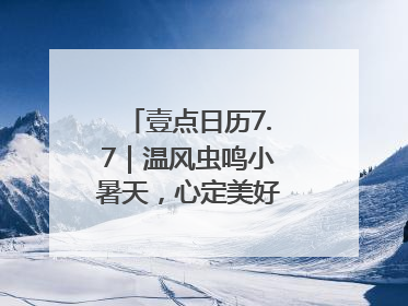 壹点日历7.7｜温风虫鸣小暑天，心定美好自清凉！早安