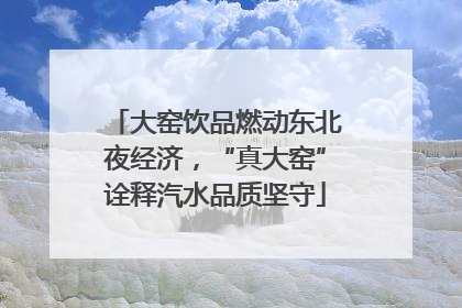 大窑饮品燃动东北夜经济，“真大窑”诠释汽水品质坚守
