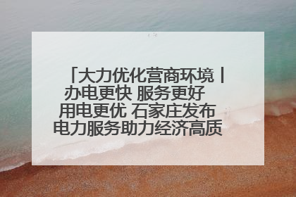 大力优化营商环境丨办电更快 服务更好 用电更优 石家庄发布电力服务助力经济高质量发展八项措施