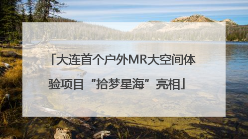 大连首个户外MR大空间体验项目“拾梦星海”亮相