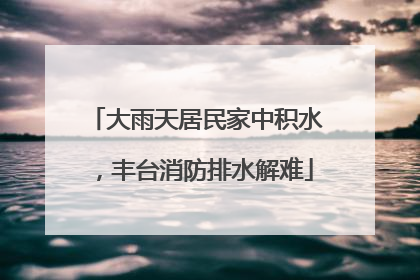 大雨天居民家中积水，丰台消防排水解难
