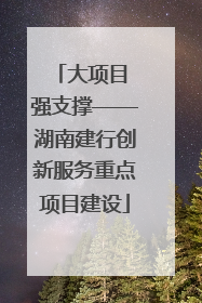 大项目 强支撑——湖南建行创新服务重点项目建设