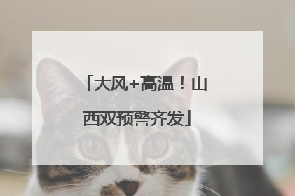 大风+高温！山西双预警齐发