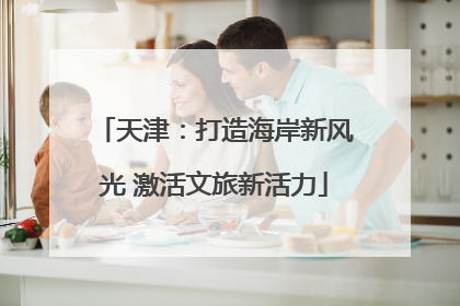 天津：打造海岸新风光 激活文旅新活力