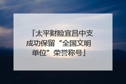 太平财险宜昌中支成功保留“全国文明单位”荣誉称号