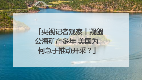 央视记者观察丨觊觎公海矿产多年 美国为何急于推动开采？