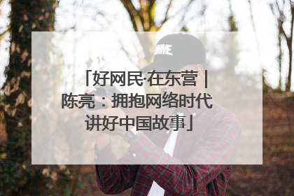 好网民·在东营｜陈亮：拥抱网络时代 讲好中国故事
