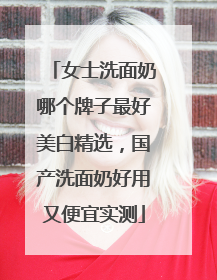 女士洗面奶哪个牌子最好美白精选，国产洗面奶好用又便宜实测