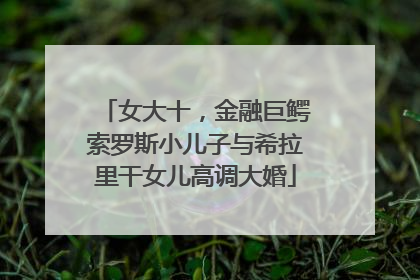女大十，金融巨鳄索罗斯小儿子与希拉里干女儿高调大婚