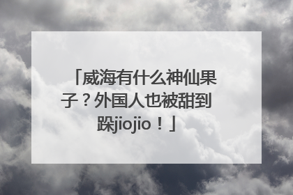 威海有什么神仙果子？外国人也被甜到跺jiojio！