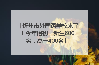 忻州市外国语学校来了！今年招初一新生800名，高一400名