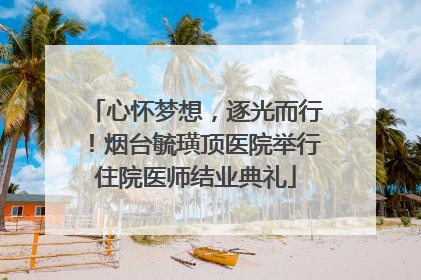 心怀梦想，逐光而行！烟台毓璜顶医院举行住院医师结业典礼