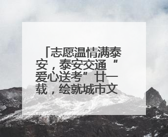 志愿温情满泰安，泰安交通“爱心送考”廿一载，绘就城市文明逐梦画卷