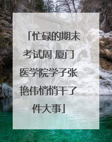 忙碌的期末考试周 厦门医学院学子张艳伟悄悄干了件大事