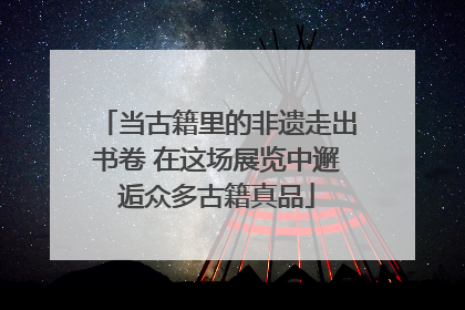 当古籍里的非遗走出书卷 在这场展览中邂逅众多古籍真品