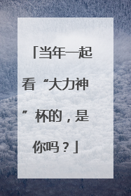 当年一起看“大力神”杯的，是你吗？