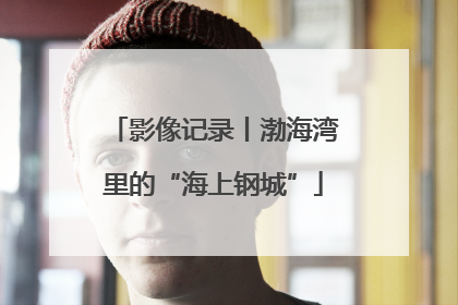 影像记录丨渤海湾里的“海上钢城”