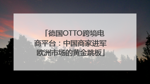 德国OTTO跨境电商平台：中国商家进军欧洲市场的黄金跳板