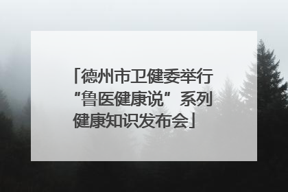 德州市卫健委举行“鲁医健康说”系列健康知识发布会