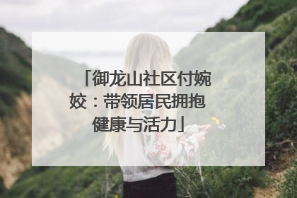 御龙山社区付婉姣：带领居民拥抱健康与活力