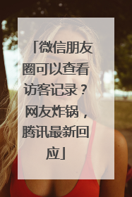 微信朋友圈可以查看访客记录？网友炸锅，腾讯最新回应