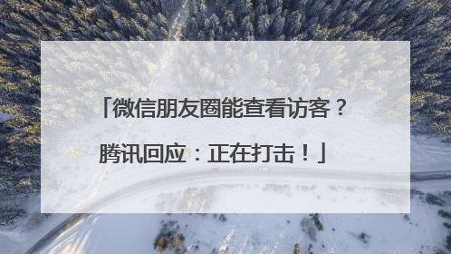 微信朋友圈能查看访客？腾讯回应：正在打击！