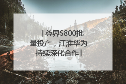尊界S800批量投产，江淮华为持续深化合作