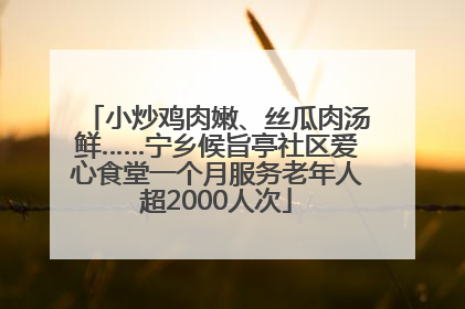 小炒鸡肉嫩、丝瓜肉汤鲜……宁乡候旨亭社区爱心食堂一个月服务老年人超2000人次