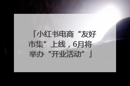 小红书电商“友好市集”上线，6月将举办“开业活动”