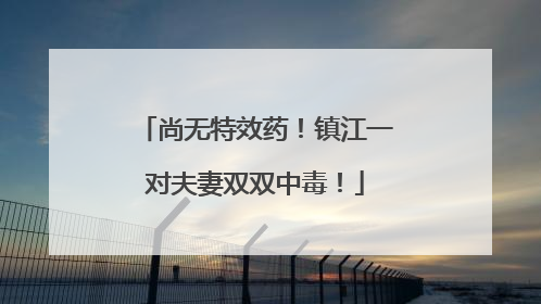 尚无特效药！镇江一对夫妻双双中毒！