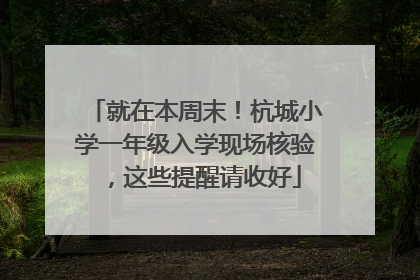 就在本周末！杭城小学一年级入学现场核验，这些提醒请收好