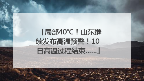 局部40℃！山东继续发布高温预警！10日高温过程结束……