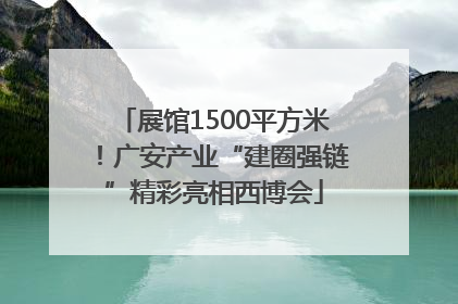 展馆1500平方米！广安产业“建圈强链”精彩亮相西博会