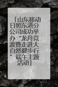 山东移动日照东港分公司成功举办“龙舟竞渡暨走进大自然健步行”端午主题活动