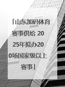 山东加码体育赛事供给 2025年拟办200场国家级以上赛事
