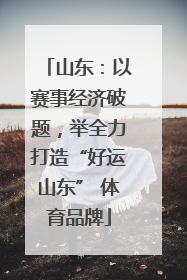 山东：以赛事经济破题，举全力打造“好运山东” 体育品牌