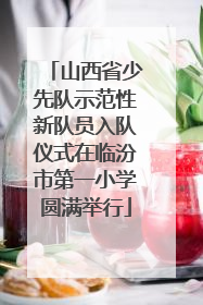 山西省少先队示范性新队员入队仪式在临汾市第一小学圆满举行