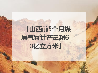 山西前5个月煤层气累计产量超60亿立方米