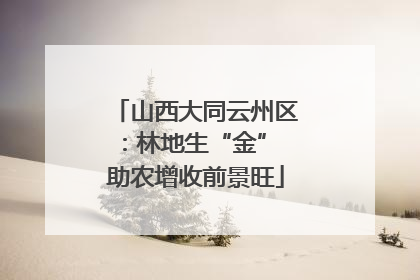 山西大同云州区：林地生“金” 助农增收前景旺