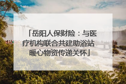 岳阳人保财险：与医疗机构联合共建助浴站 暖心物资传递关怀
