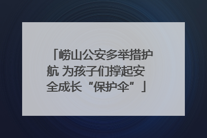 崂山公安多举措护航 为孩子们撑起安全成长“保护伞”