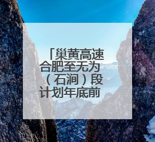 巢黄高速合肥至无为（石涧）段计划年底前启动